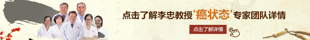 欧美老骚逼视频北京御方堂李忠教授“癌状态”专家团队详细信息